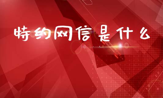 特约网信是什么_https://wap.78312.cn_期货开户_第1张