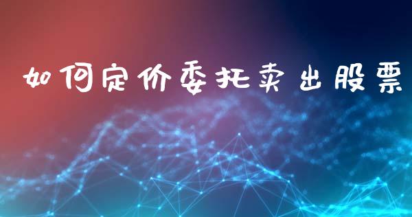 如何定价委托卖出股票_https://wap.78312.cn_金融监管_第1张