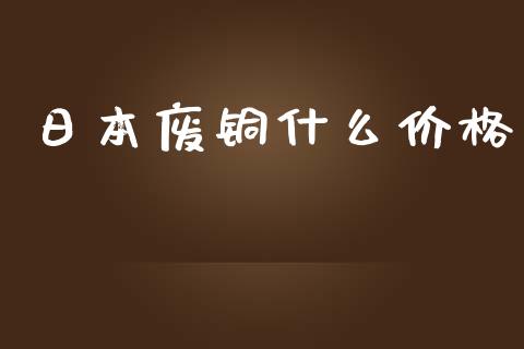日本废铜什么价格_https://wap.78312.cn_财经新闻_第1张