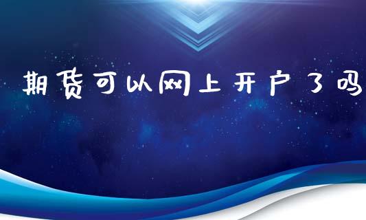 期货可以网上开户了吗_https://wap.78312.cn_全球市场_第1张