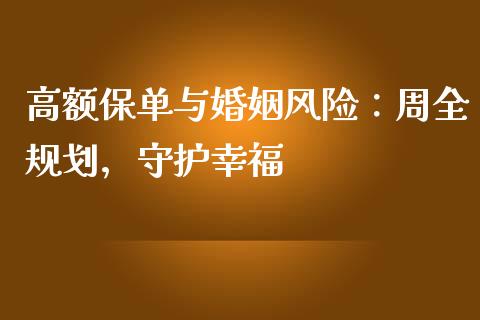 高额保单与婚姻风险：周全规划，守护幸福_https://wap.78312.cn_财经新闻_第1张