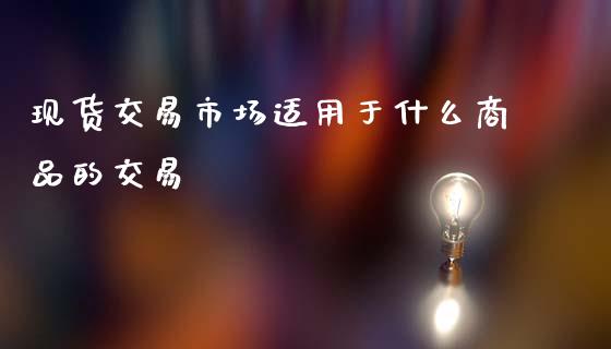 现货交易市场适用于什么商品的交易_https://wap.78312.cn_金融监管_第1张
