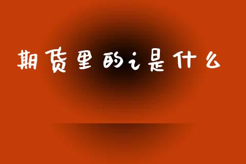 期货里的i是什么_https://wap.78312.cn_金融监管_第1张
