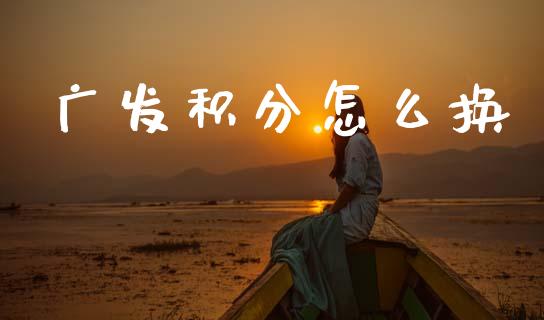 广发积分怎么换_https://wap.78312.cn_全球市场_第1张