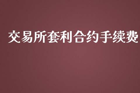 交易所套利合约手续费_https://wap.78312.cn_财经新闻_第1张