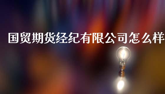 国贸期货经纪有限公司怎么样_https://wap.78312.cn_期货开户_第1张
