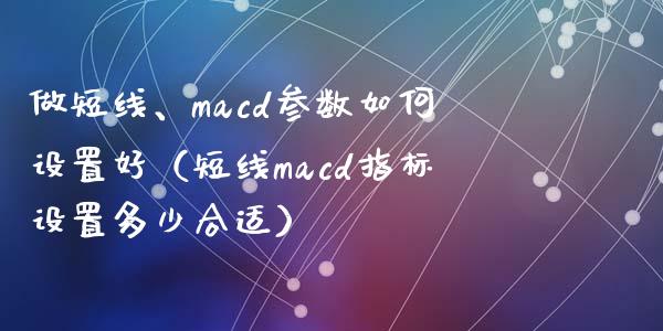 做短线、macd参数如何设置好(短线macd指标设置多少合适)_金融监管_第1张_期货开户_金融监管_外汇交易_债券资讯_全球市场_财经新闻 做短线、macd参数如何设置好(短线macd指标设置多少合适)_https://wap.78312.cn_金融监管_第1张