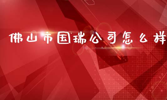 佛山市国瑞公司怎么样_https://wap.78312.cn_期货开户_第1张