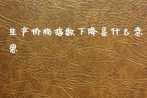 生产价格指数下降是什么意思_https://wap.78312.cn_金融监管_第1张