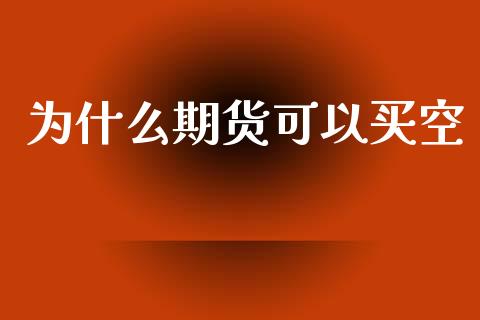 为什么期货可以买空_https://wap.78312.cn_金融监管_第1张