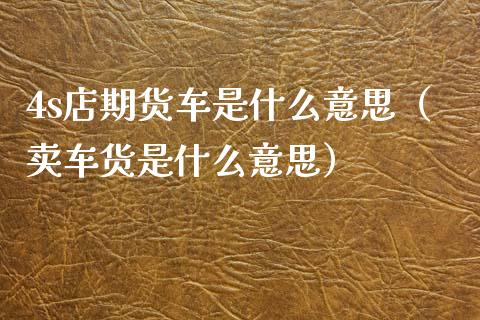 4s店期货车是什么意思(卖车货是什么意思)_金融监管_第1张_期货开户_金融监管_外汇交易_债券资讯_全球市场_财经新闻 4s店期货车是什么意思(卖车货是什么意思)_https://wap.78312.cn_金融监管_第1张