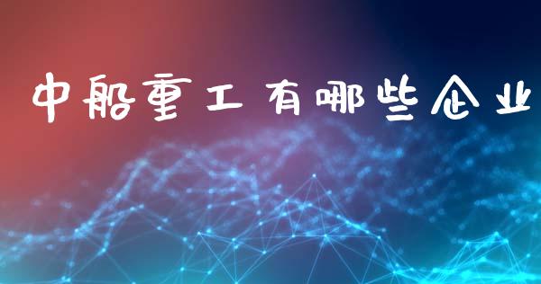 中船重工有哪些企业_https://wap.78312.cn_债券资讯_第1张