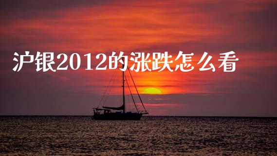 沪银2012的涨跌怎么看_https://wap.78312.cn_全球市场_第1张
