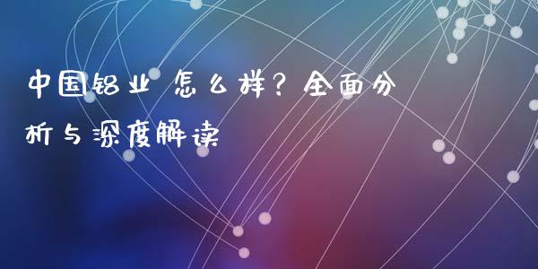 中国铝业 怎么样？全面分析与深度解读_https://wap.78312.cn_财经新闻_第1张