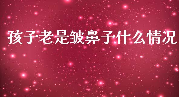 孩子老是皱鼻子什么情况_https://wap.78312.cn_全球市场_第1张