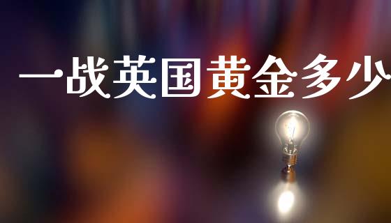 一战英国黄金多少_https://wap.78312.cn_全球市场_第1张