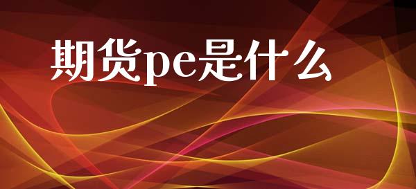 期货pe是什么_https://wap.78312.cn_金融监管_第1张