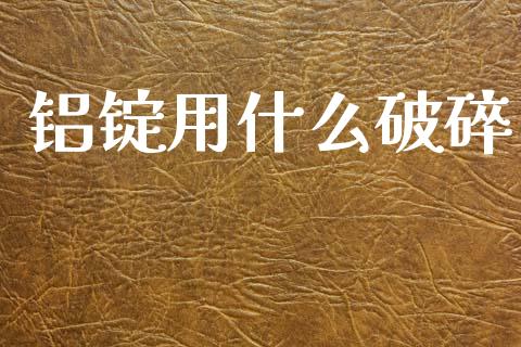 铝锭用什么破碎_https://wap.78312.cn_财经新闻_第1张