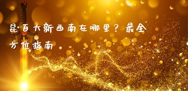 昆百大新西南在哪里？最全方位指南_https://wap.78312.cn_财经新闻_第1张