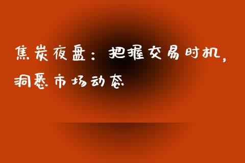 焦炭夜盘:把握交易时机,洞悉市场动态_债券资讯_第1张_期货开户_金融监管_外汇交易_债券资讯_全球市场_财经新闻 焦炭夜盘:把握交易时机,洞悉市场动态_https://wap.78312.cn_债券资讯_第1张