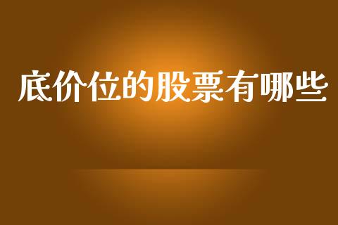 底价位的股票有哪些_https://wap.78312.cn_财经新闻_第1张