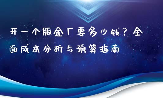 开一个版金厂要多少钱？全面成本分析与预算指南_https://wap.78312.cn_期货开户_第1张