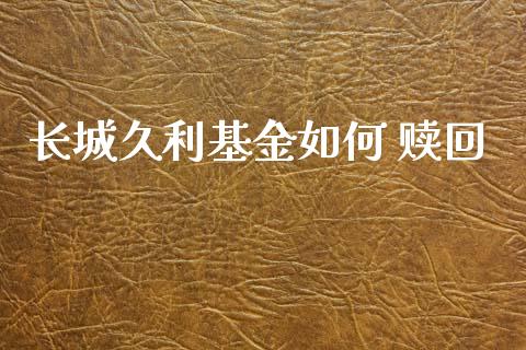 长城久利基金如何 赎回_https://wap.78312.cn_全球市场_第1张