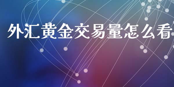 外汇黄金交易量怎么看_https://wap.78312.cn_金融监管_第1张