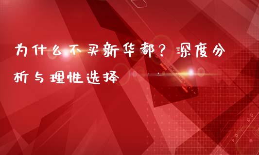 为什么不买新华都？深度分析与理性选择_https://wap.78312.cn_外汇交易_第1张