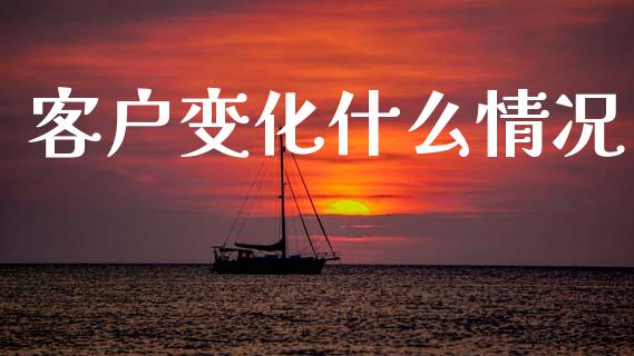 客户变化什么情况_https://wap.78312.cn_财经新闻_第1张