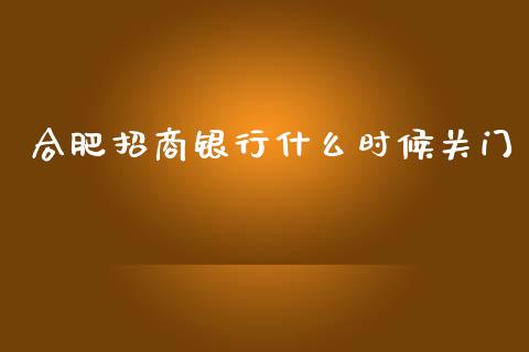 合肥招商银行什么时候关门_https://wap.78312.cn_外汇交易_第1张