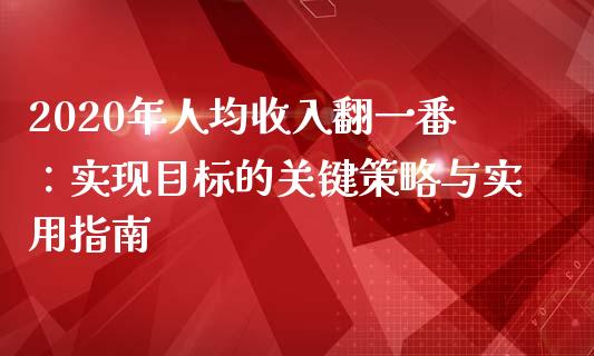 2020年人均收入翻一番:实现目标的关键策略与实用指南_财经新闻_第1张_期货开户_金融监管_外汇交易_债券资讯_全球市场_财经新闻 2020年人均收入翻一番:实现目标的关键策略与实用指南_https://wap.78312.cn_财经新闻_第1张