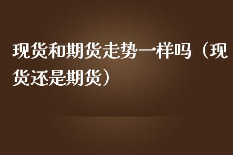 现货和期货走势一样吗（现货还是期货）_https://wap.78312.cn_全球市场_第1张