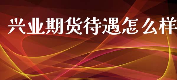 兴业期货待遇怎么样_https://wap.78312.cn_金融监管_第1张