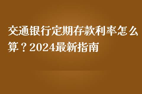 交通银行定期存款利率怎么算？2024最新指南_https://wap.78312.cn_债券资讯_第1张