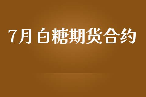 7月白糖期货合约_https://wap.78312.cn_财经新闻_第1张