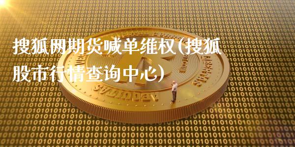 搜狐网期货喊单维权(搜狐股市行情查询中心)_全球市场_第1张_期货开户_金融监管_外汇交易_债券资讯_全球市场_财经新闻 搜狐网期货喊单维权(搜狐股市行情查询中心)_https://wap.78312.cn_全球市场_第1张