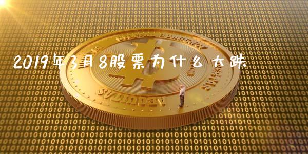 2019年3月8股票为什么大跌_https://wap.78312.cn_债券资讯_第1张