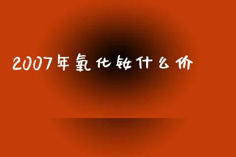 2007年氧化钕什么价_https://wap.78312.cn_财经新闻_第1张