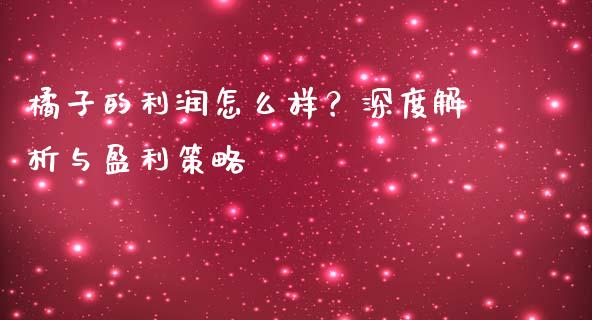 橘子的利润怎么样？深度解析与盈利策略_https://wap.78312.cn_全球市场_第1张