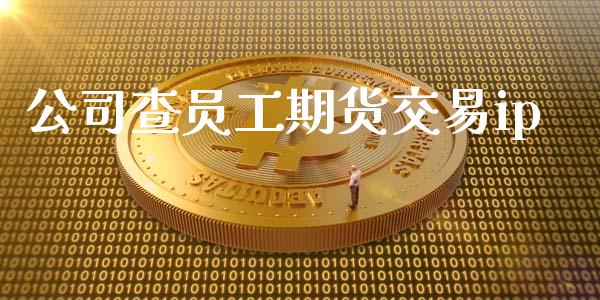 公司查员工期货交易ip_https://wap.78312.cn_财经新闻_第1张