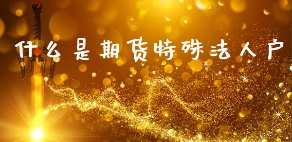 什么是期货特殊法人户_https://wap.78312.cn_全球市场_第1张