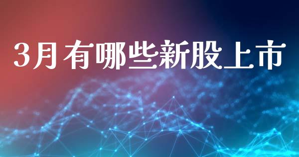 3月有哪些新股上市_https://wap.78312.cn_金融监管_第1张