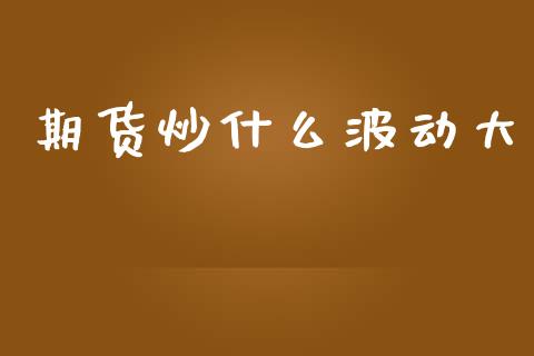 期货炒什么波动大_https://wap.78312.cn_财经新闻_第1张