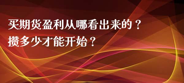 买期货盈利从哪看出来的？攒多少才能开始？_https://wap.78312.cn_全球市场_第1张