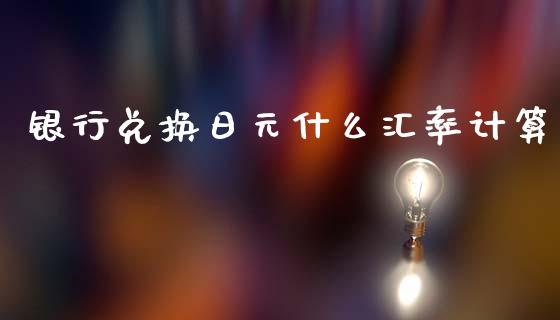银行兑换日元什么汇率计算_https://wap.78312.cn_债券资讯_第1张