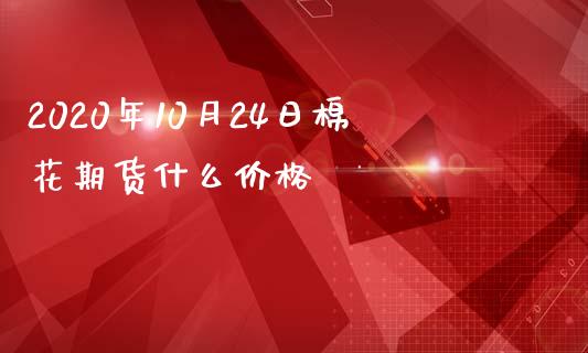 2020年10月24日棉花期货什么价格_https://wap.78312.cn_期货开户_第1张