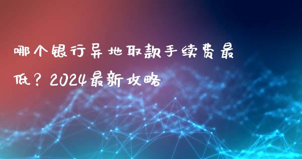 哪个银行异地取款手续费最低？2024最新攻略_https://wap.78312.cn_债券资讯_第1张