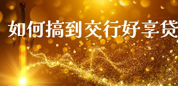如何搞到交行好享贷_https://wap.78312.cn_期货开户_第1张