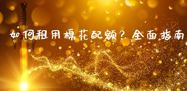 如何租用棉花配额?全面指南_外汇交易_第1张_期货开户_金融监管_外汇交易_债券资讯_全球市场_财经新闻 如何租用棉花配额?全面指南_https://wap.78312.cn_外汇交易_第1张